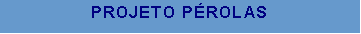 Caixa de texto: PROJETO P�ROLAS