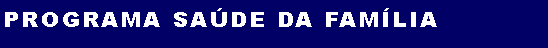 Caixa de texto: PROGRAMA SA�DE DA FAM�LIA